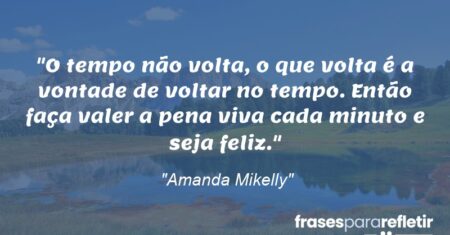“O tempo não volta, o que volta é a vontade de voltar no tempo. Então faça valer a pena viva cada minuto e seja feliz.”