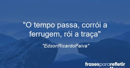 “O tempo passa, corrói a ferrugem, rói a traça”