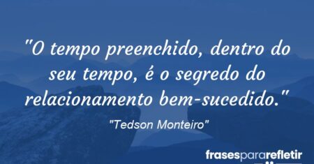 “O tempo preenchido, dentro do seu tempo, é o segredo do relacionamento bem-sucedido.”