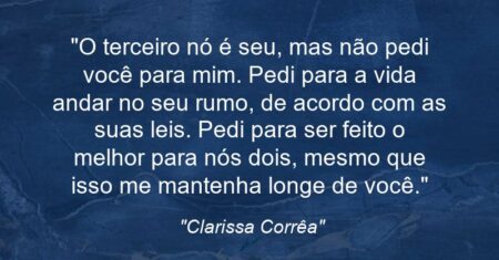 “O terceiro nó é seu, mas não pedi você para mim. Pedi para a vida andar no seu rumo, de acordo com as suas leis. Pedi para ser feito o melhor para nós dois, mesmo que isso me mantenha longe de você.”