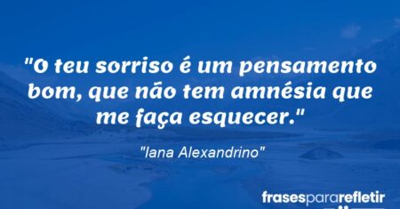 “O teu sorriso é um pensamento bom, que não tem amnésia que me faça esquecer.”