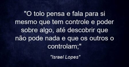 “O tolo pensa e fala para si mesmo que tem controle e poder sobre algo, até descobrir que não pode nada e que os outros o controlam;”