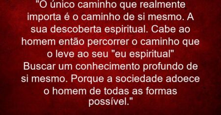 “O único caminho que realmente importa é o caminho de si mesmo. A sua descoberta espiritual. Cabe ao homem então percorrer o caminho que o leve ao seu “eu espiritual” Buscar um conhecimento profundo de si mesmo. Porque a sociedade adoece o homem de todas as formas possível.”