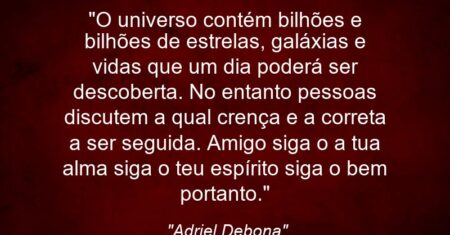 “O universo contém bilhões e bilhões de estrelas, galáxias e vidas que um dia poderá ser descoberta. No entanto pessoas discutem a qual crença e a correta a ser seguida. Amigo siga o a tua alma siga o teu espírito siga o bem portanto.”