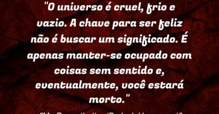 “O universo é cruel, frio e vazio. A chave para ser feliz não é buscar um significado. É apenas manter-se ocupado com coisas sem sentido e, eventualmente, você estará morto.”