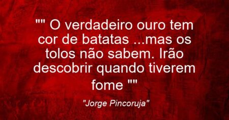 “” O verdadeiro ouro tem cor de batatas …mas os tolos não sabem. Irão descobrir quando tiverem fome “”