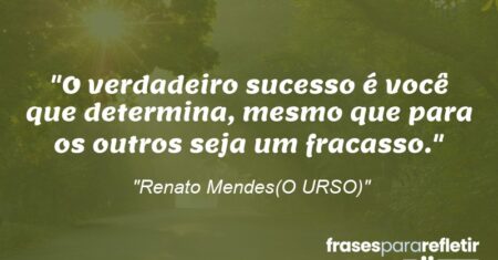 “O verdadeiro sucesso é você que determina, mesmo que para os outros seja um fracasso.”