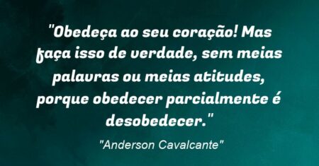“Obedeça ao seu coração! Mas faça isso de verdade, sem meias palavras ou meias atitudes, porque obedecer parcialmente é desobedecer.”