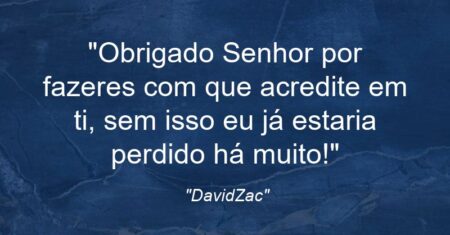 “Obrigado Senhor por fazeres com que acredite em ti, sem isso eu já estaria perdido há muito!”