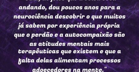 “Olha, do jeito que a coisa está andando, dou poucos anos para a neurociência descobrir o que muitos já sabem por experiência própria: que o perdão e a autocompaixão são as atitudes mentais mais terapêuticas que existem e que a falta delas alimentam processos adoecedores na mente.”