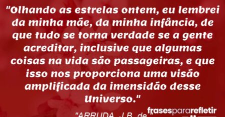 “Olhando as estrelas ontem, eu lembrei da minha mãe, da minha infância, de que tudo se torna verdade se a gente acreditar, inclusive que algumas coisas na vida são passageiras, e que isso nos proporciona uma visão amplificada da imensidão desse Universo.”