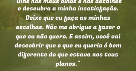 “Olhe nos meus olhos e nos detalhes e descubra a minha insatisfação. Deixe que eu faça as minhas escolhas. Não me obrigue a fazer o que eu não quero. E assim, você vai descobrir que o que eu queria é bem diferente do que estava nos teus planos.”