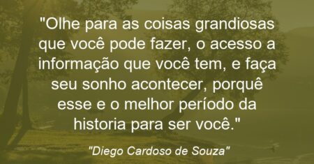 “Olhe para as coisas grandiosas que você pode fazer, o acesso a informação que você tem, e faça seu sonho acontecer, porquê esse e o melhor período da historia para ser você.”