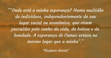 ““Onde está a minha esperança? Numa multidão de indivíduos, independentemente do seu lugar social ou econômico, que vivem possuídos pelo sonho da vida, da beleza e da bondade. A esperança de Camus estava no mesmo lugar que a minha”.”