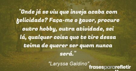 “Onde já se viu que inveja acaba com felicidade? Faça-me o favor, procure outro hobby, outra atividade, sei lá, qualquer coisa que te tire dessa teima de querer ser quem nunca será.”