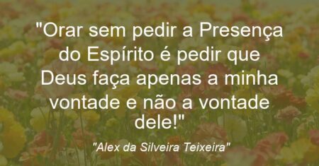 “Orar sem pedir a Presença do Espírito é pedir que Deus faça apenas a minha vontade e não a vontade dele!”