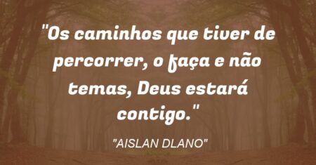 “Os caminhos que tiver de percorrer, o faça e não temas, Deus estará contigo.”