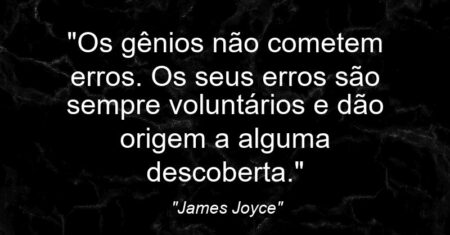 “Os gênios não cometem erros. Os seus erros são sempre voluntários e dão origem a alguma descoberta.”