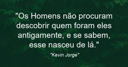 “Os Homens não procuram descobrir quem foram eles antigamente, e se sabem, esse nasceu de lá.”