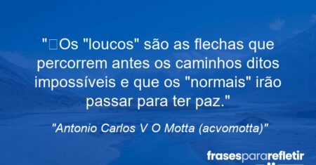 “Os “loucos” são as flechas que percorrem antes os caminhos ditos impossíveis e que os “normais” irão passar para ter paz.”