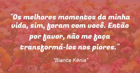 “Os melhores momentos da minha vida, sim, foram com você. Então por favor, não me faça transformá-los nos piores.”