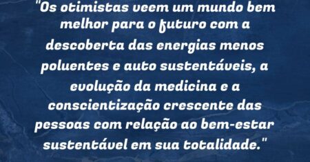 “Os otimistas veem um mundo bem melhor para o futuro com a descoberta das energias menos poluentes e auto sustentáveis, a evolução da medicina e a conscientização crescente das pessoas com relação ao bem-estar sustentável em sua totalidade.”