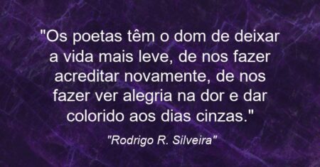 “Os poetas têm o dom de deixar a vida mais leve, de nos fazer acreditar novamente, de nos fazer ver alegria na dor e dar colorido aos dias cinzas.”