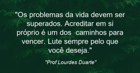 “Os problemas da vida devem ser superados. Acreditar em si próprio é um dos caminhos para vencer. Lute sempre pelo que você deseja.”