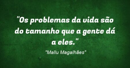 “Os problemas da vida são do tamanho que a gente dá a eles.”