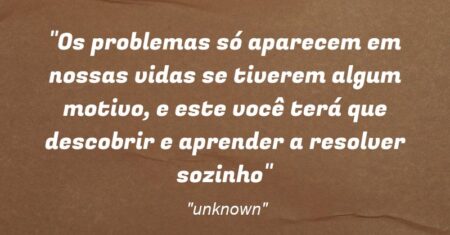 “Os problemas só aparecem em nossas vidas se tiverem algum motivo, e este você terá que descobrir e aprender a resolver sozinho”