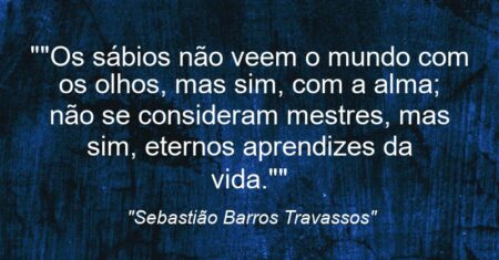 “”Os sábios não veem o mundo com os olhos, mas sim, com a alma; não se consideram mestres, mas sim, eternos aprendizes da vida.””