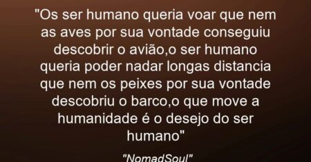 “Os ser humano queria voar que nem as aves por sua vontade conseguiu descobrir o avião,o ser humano queria poder nadar longas distancia que nem os peixes por sua vontade descobriu o barco,o que move a humanidade é o desejo do ser humano”