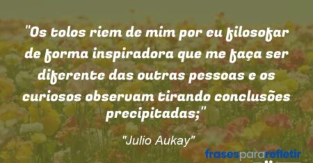 “Os tolos riem de mim por eu filosofar de forma inspiradora que me faça ser diferente das outras pessoas e os curiosos observam tirando conclusões precipitadas;”