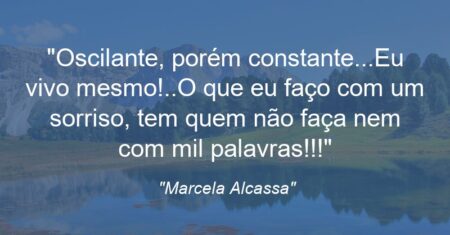 “Oscilante, porém constante…Eu vivo mesmo!..O que eu faço com um sorriso, tem quem não faça nem com mil palavras!!!”
