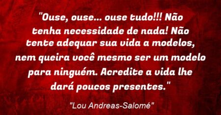 “Ouse, ouse… ouse tudo!!! Não tenha necessidade de nada! Não tente adequar sua vida a modelos, nem queira você mesmo ser um modelo para ninguém. Acredite: a vida lhe dará poucos presentes.”