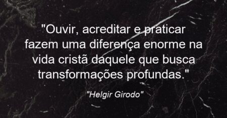 “Ouvir, acreditar e praticar fazem uma diferença enorme na vida cristã daquele que busca transformações profundas.”