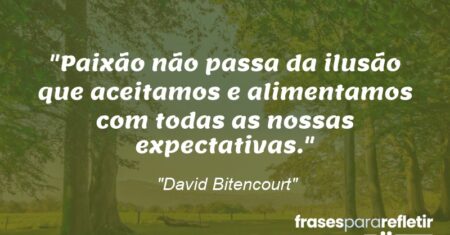 “Paixão não passa da ilusão que aceitamos e alimentamos com todas as nossas expectativas.”