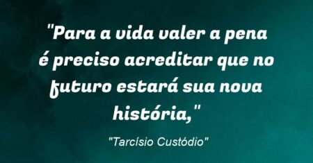 “Para a vida valer a pena é preciso acreditar que no futuro estará sua nova história,”