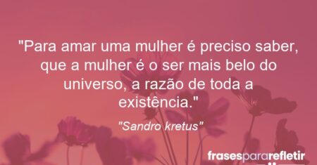 “Para amar uma mulher é preciso saber, que a mulher é o ser mais belo do universo, a razão de toda a existência.”