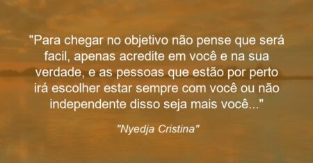 “Para chegar no objetivo não pense que será facil, apenas acredite em você e na sua verdade, e as pessoas que estão por perto irá escolher estar sempre com você ou não independente disso seja mais você…”