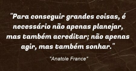 “Para conseguir grandes coisas, é necessário não apenas planejar, mas também acreditar; não apenas agir, mas também sonhar.”