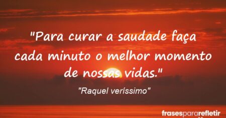 “Para curar a saudade faça cada minuto o melhor momento de nossas vidas.”