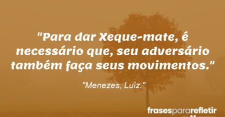 “Para dar Xeque-mate, é necessário que, seu adversário também faça seus movimentos.”