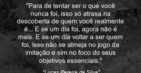 “Para de tentar ser o que você nunca foi, isso só atrasa na descoberta de quem você realmente é… E se um dia foi, agora não é mais. E se um dia voltar a ser quem foi, isso não se almeja no jogo da imitação e sim no foco do seus objetivos essenciais.”