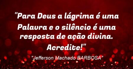 “Para Deus a lágrima é uma Palavra e o silêncio é uma resposta de ação divina. Acredite!”