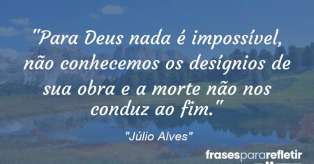 “Para Deus nada é impossível, não conhecemos os desígnios de sua obra e a morte não nos conduz ao fim.”