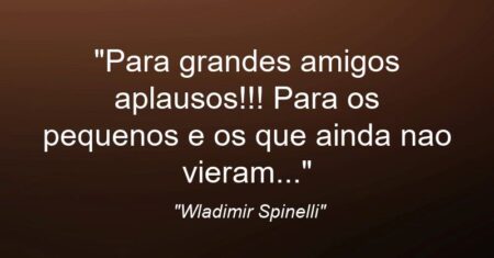 “Para grandes amigos aplausos!!! Para os pequenos e os que ainda nao vieram…”