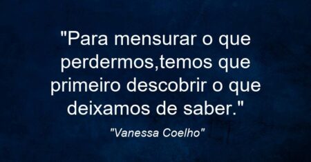 “Para mensurar o que perdermos,temos que primeiro descobrir o que deixamos de saber.”