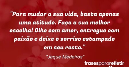 “Para mudar a sua vida, basta apenas uma atitude. Faça a sua melhor escolha! Olhe com amor, entregue com paixão e deixe o sorriso estampado em seu rosto.”