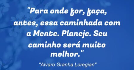 “Para onde for, faça, antes, essa caminhada com a Mente. Planeje. Seu caminho será muito melhor.”